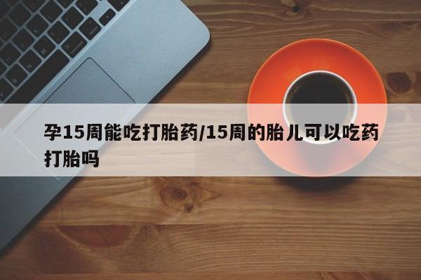 米非司酮片在线购微信孕15周能吃打胎药/15周的胎儿可以吃药打胎吗