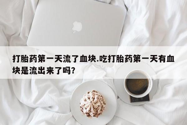 米非司酮片在线购微信打胎药第一天流了血块.吃打胎药第一天有血块是流出来了吗？