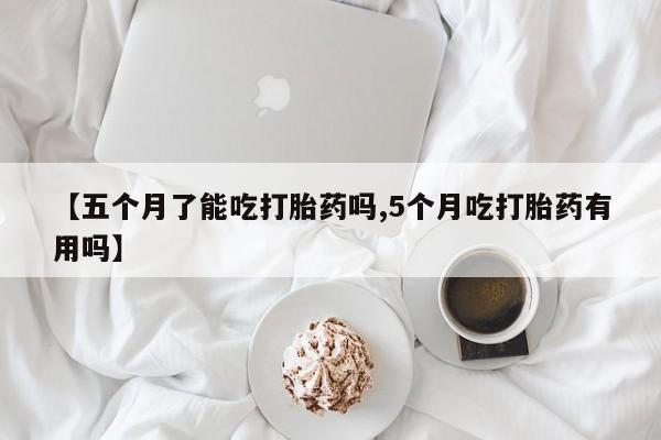 米非司酮片在线购微信【五个月了能吃打胎药吗,5个月吃打胎药有用吗】