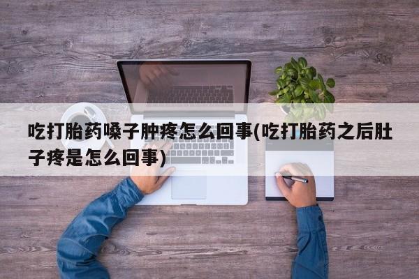 米非司酮片在线购微信吃打胎药嗓子肿疼怎么回事(吃打胎药之后肚子疼是怎么回事)