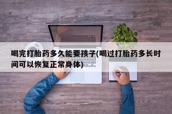 米非司酮片在线购微信喝完打胎药多久能要孩子(喝过打胎药多长时间可以恢复正常身体)