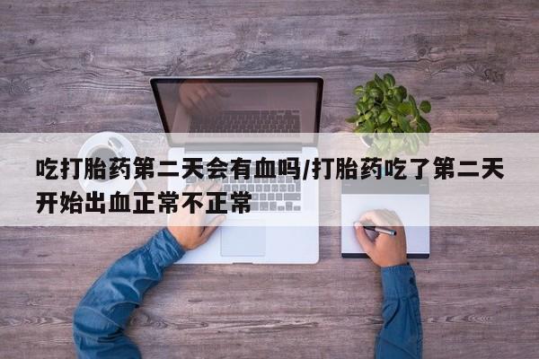米非司酮片在线购微信吃打胎药第二天会有血吗/打胎药吃了第二天开始出血正常不正常