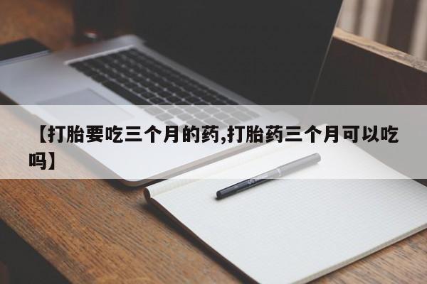 米非司酮片在线购微信【打胎要吃三个月的药,打胎药三个月可以吃吗】