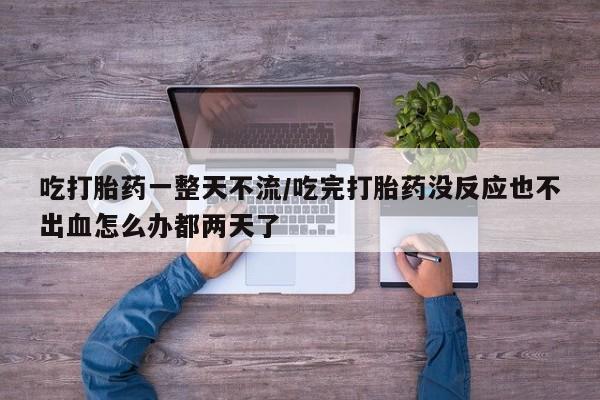 米非司酮片在线购微信吃打胎药一整天不流/吃完打胎药没反应也不出血怎么办都两天了