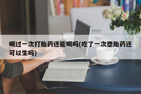 米非司酮片在线购微信喝过一次打胎药还能喝吗(吃了一次堕胎药还可以生吗)