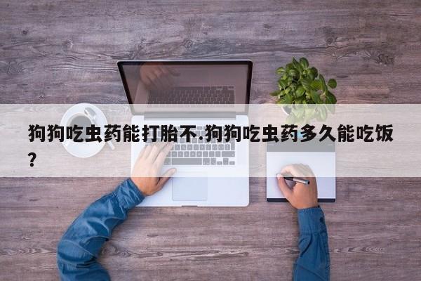 米非司酮片在线购微信狗狗吃虫药能打胎不.狗狗吃虫药多久能吃饭？