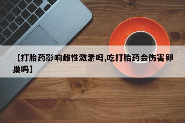 米非司酮片在线购微信【打胎药影响雌性激素吗,吃打胎药会伤害卵巢吗】