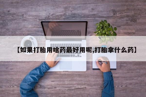 米非司酮片在线购微信【如果打胎用啥药最好用呢,打胎拿什么药】