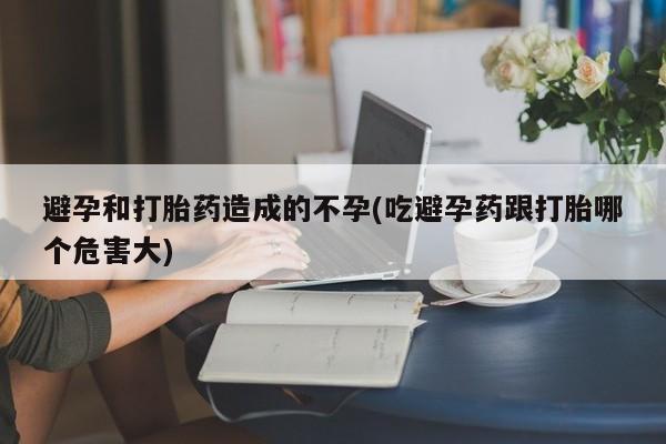 米非司酮片在线购微信避孕和打胎药造成的不孕(吃避孕药跟打胎哪个危害大)