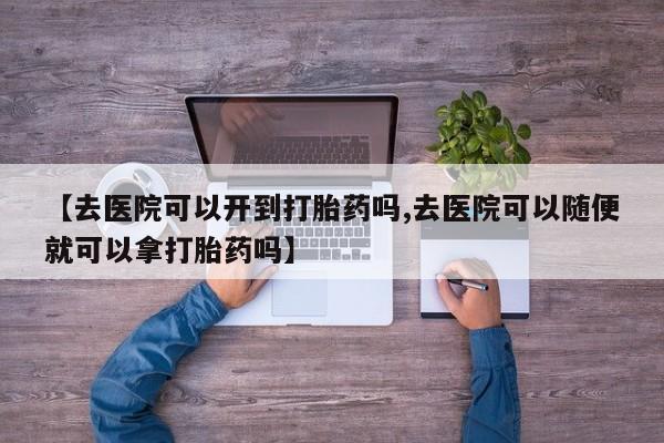 米非司酮片在线购微信【去医院可以开到打胎药吗,去医院可以随便就可以拿打胎药吗】