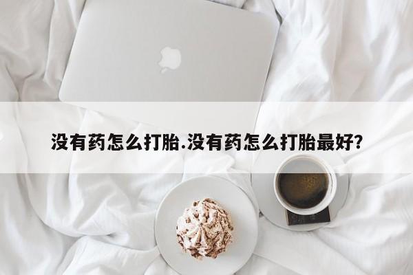 米非司酮片在线购微信没有药怎么打胎.没有药怎么打胎最好？