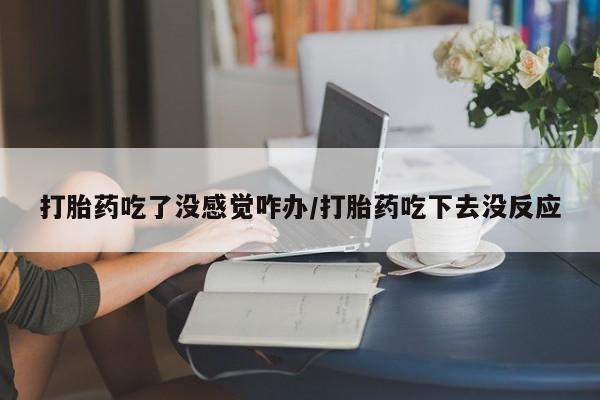 米非司酮片在线购微信打胎药吃了没感觉咋办/打胎药吃下去没反应