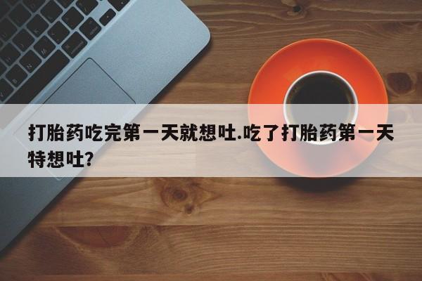 米非司酮片在线购微信打胎药吃完第一天就想吐.吃了打胎药第一天特想吐？
