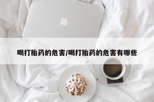 米非司酮片在线购微信喝打胎药的危害/喝打胎药的危害有哪些