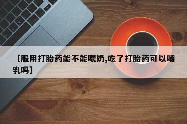 米非司酮片在线购微信【服用打胎药能不能喂奶,吃了打胎药可以哺乳吗】