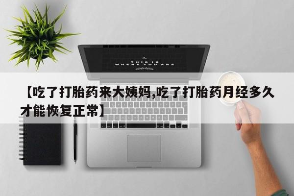米非司酮片在线购微信【吃了打胎药来大姨妈,吃了打胎药月经多久才能恢复正常】
