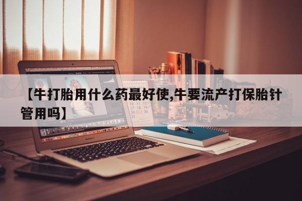 米非司酮片在线购微信【牛打胎用什么药最好使,牛要流产打保胎针管用吗】