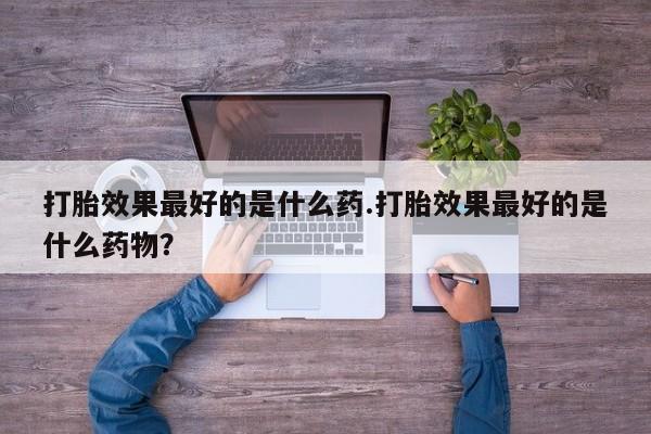 米非司酮片在线购微信打胎效果最好的是什么药.打胎效果最好的是什么药物？