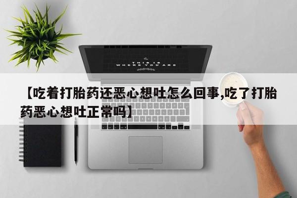 米非司酮片在线购微信【吃着打胎药还恶心想吐怎么回事,吃了打胎药恶心想吐正常吗】