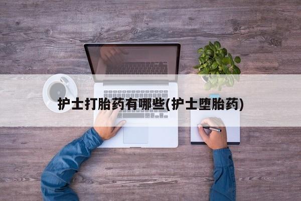米非司酮片在线购微信护士打胎药有哪些(护士堕胎药)