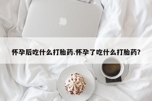 米非司酮片在线购微信怀孕后吃什么打胎药.怀孕了吃什么打胎药？