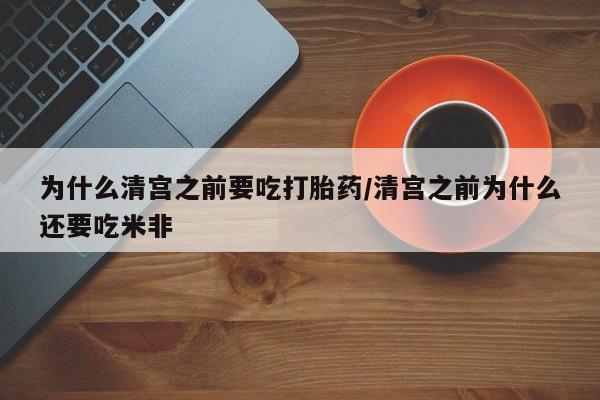 米非司酮片在线购微信为什么清宫之前要吃打胎药/清宫之前为什么还要吃米非