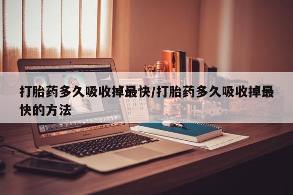 米非司酮片在线购微信打胎药多久吸收掉最快/打胎药多久吸收掉最快的方法