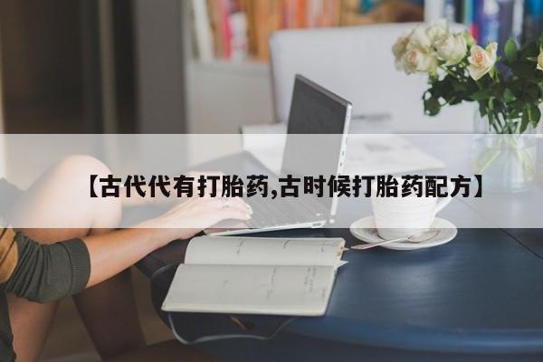 米非司酮片在线购微信【古代代有打胎药,古时候打胎药配方】