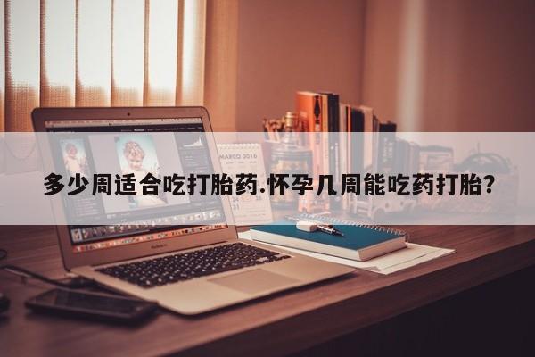 米非司酮片在线购微信多少周适合吃打胎药.怀孕几周能吃药打胎？