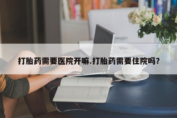 米非司酮片在线购微信打胎药需要医院开嘛.打胎药需要住院吗？