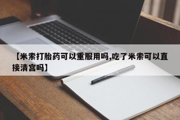 米非司酮片在线购微信【米索打胎药可以重服用吗,吃了米索可以直接清宫吗】