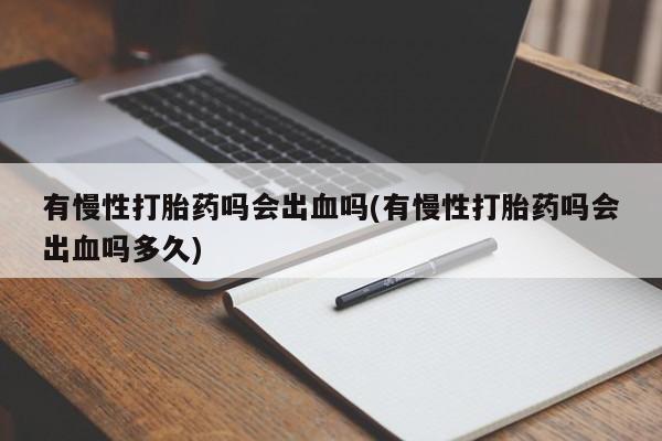 米非司酮片在线购微信有慢性打胎药吗会出血吗(有慢性打胎药吗会出血吗多久)
