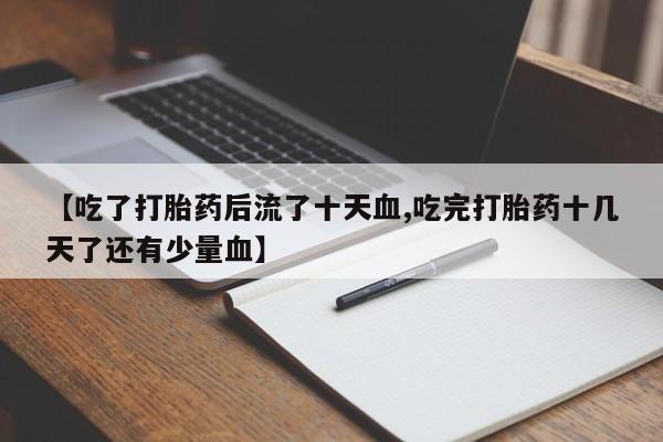 米非司酮片在线购微信【吃了打胎药后流了十天血,吃完打胎药十几天了还有少量血】