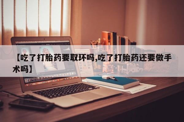 米非司酮片在线购微信【吃了打胎药要取环吗,吃了打胎药还要做手术吗】