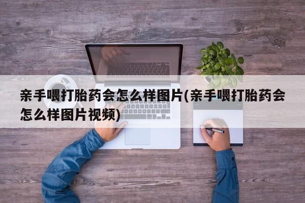 米非司酮片在线购微信亲手喂打胎药会怎么样图片(亲手喂打胎药会怎么样图片视频)