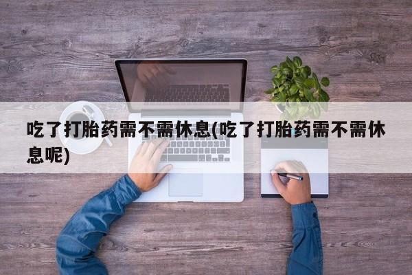 米非司酮片在线购微信吃了打胎药需不需休息(吃了打胎药需不需休息呢)