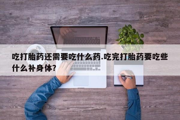 米非司酮片在线购微信吃打胎药还需要吃什么药.吃完打胎药要吃些什么补身体？