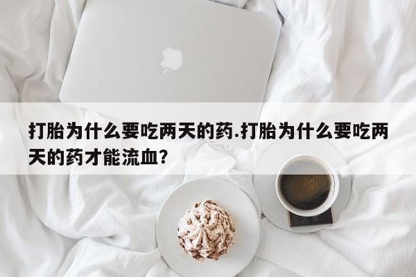 米非司酮片在线购微信打胎为什么要吃两天的药.打胎为什么要吃两天的药才能流血？