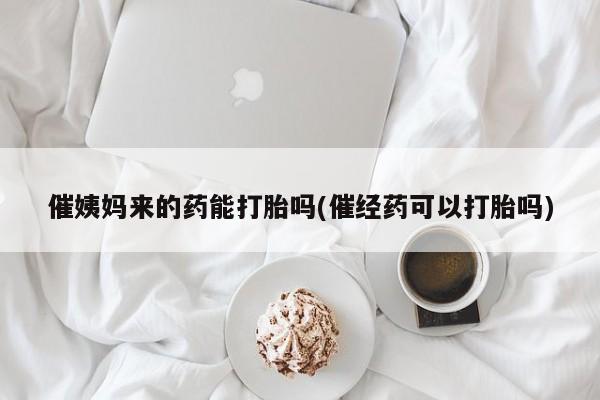 米非司酮片在线购微信催姨妈来的药能打胎吗(催经药可以打胎吗)