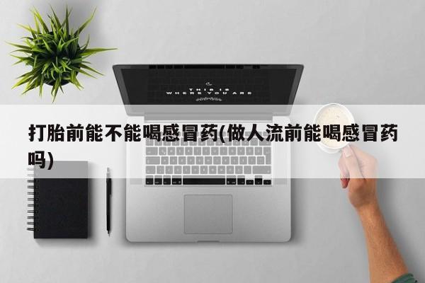 米非司酮片在线购微信打胎前能不能喝感冒药(做人流前能喝感冒药吗)