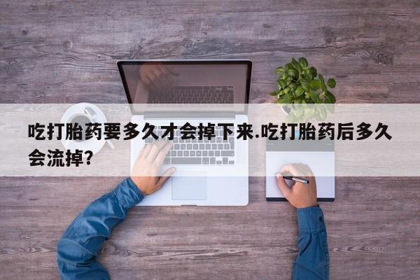米非司酮片在线购微信吃打胎药要多久才会掉下来.吃打胎药后多久会流掉？