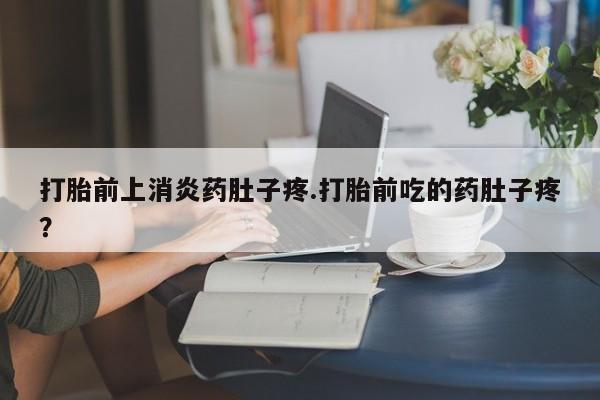 米非司酮片在线购微信打胎前上消炎药肚子疼.打胎前吃的药肚子疼？