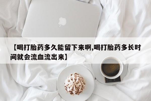 米非司酮片在线购微信【喝打胎药多久能留下来啊,喝打胎药多长时间就会流血流出来】