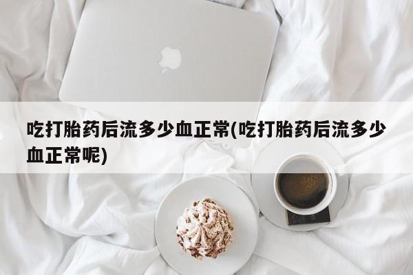 米非司酮片在线购微信吃打胎药后流多少血正常(吃打胎药后流多少血正常呢)