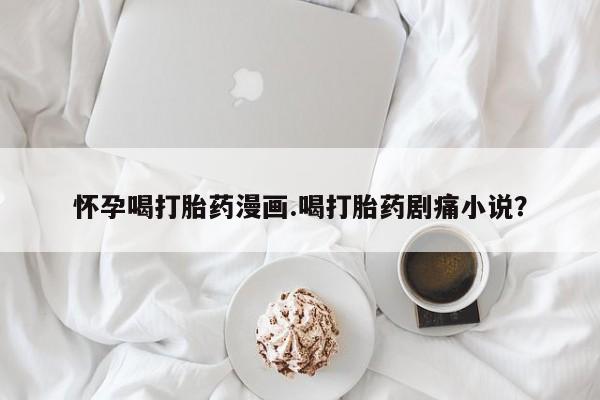 米非司酮片在线购微信怀孕喝打胎药漫画.喝打胎药剧痛小说？