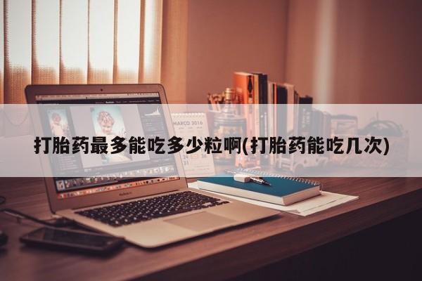 米非司酮片在线购微信打胎药最多能吃多少粒啊(打胎药能吃几次)