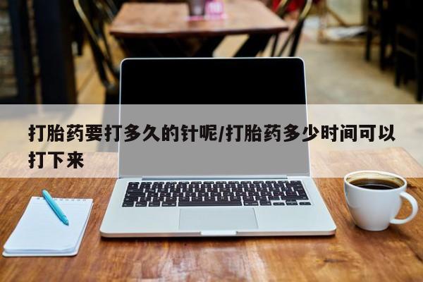 米非司酮片在线购微信打胎药要打多久的针呢/打胎药多少时间可以打下来