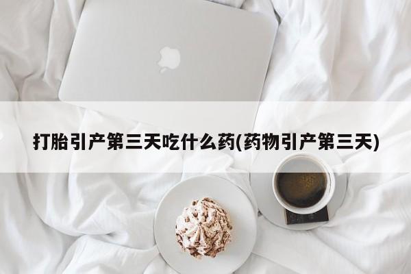 米非司酮片在线购微信打胎引产第三天吃什么药(药物引产第三天)