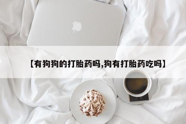 米非司酮片在线购微信【有狗狗的打胎药吗,狗有打胎药吃吗】