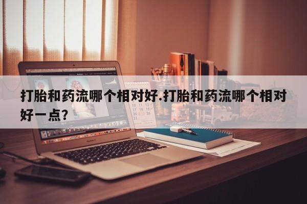米非司酮片在线购微信打胎和药流哪个相对好.打胎和药流哪个相对好一点？